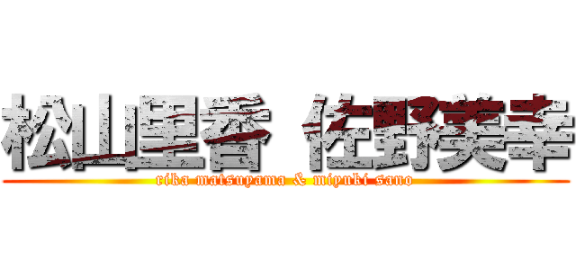 松山里香 佐野美幸 (rika matsuyama & miyuki sano)