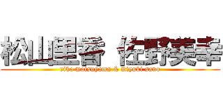 松山里香 佐野美幸 (rika matsuyama & miyuki sano)