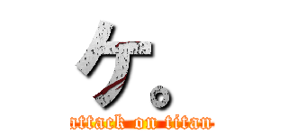 ケ。 (attack on titan)
