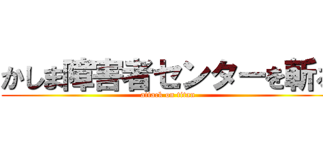 かしま障害者センターを斬る (attack on titan)