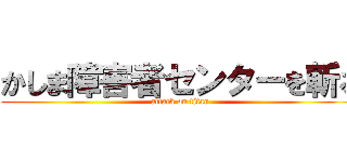 かしま障害者センターを斬る (attack on titan)