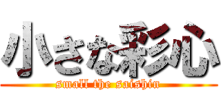 小さな彩心 (small the saishin)