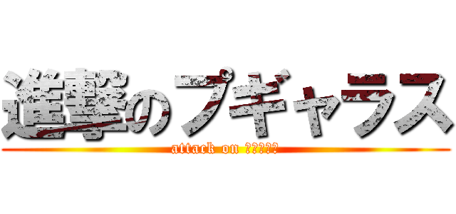 進撃のプギャラス (attack on プギャラス)