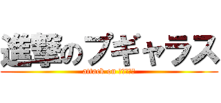 進撃のプギャラス (attack on プギャラス)