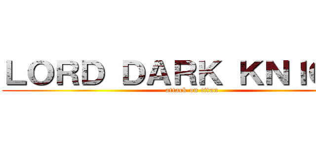 ＬＯＲＤ ＤＡＲＫ ＫＮＩＧＨＴ (attack on titan)