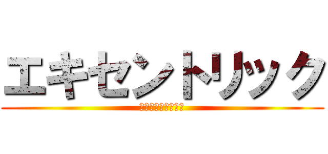 エキセントリック (ｅｃｃｅｎｔｒｉｃ)