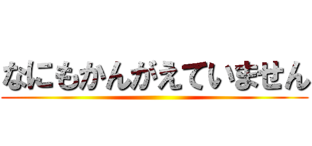なにもかんがえていません ()