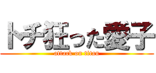 トチ狂った愛子 (attack on titan)