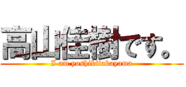高山佳樹です。 (I am yoshikitakayama)
