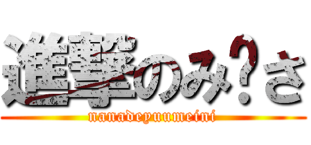 進撃のみ〜さ (nanadeyuumeini)