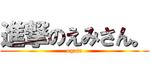 進撃のえみさん。 (ogata)