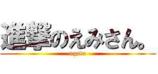 進撃のえみさん。 (ogata)