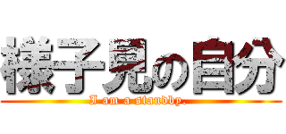 様子見の自分 (I am a standby. )