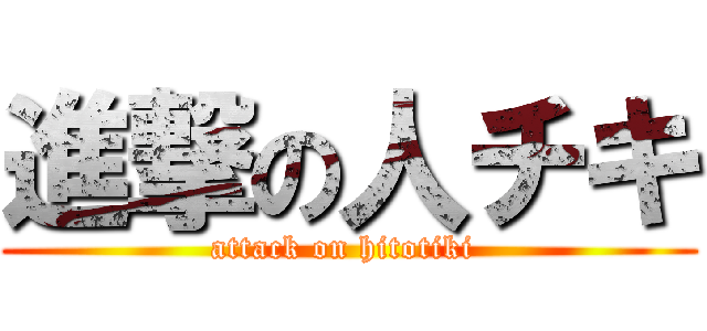 進撃の人チキ (attack on hitotiki )
