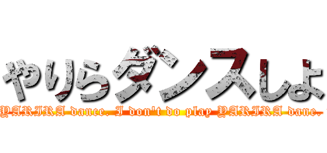 やりらダンスしよ (we are play YARIRA dance. I don't do play YARIRA dane. Thank you.)