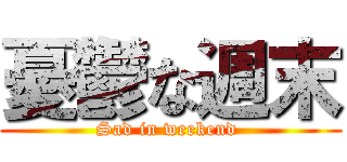 憂鬱な週末 (Sad in weekend )