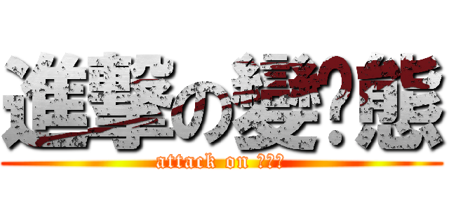 進撃の變灬態 (attack on 變灬態)