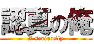 認真の俺 (I seriously)