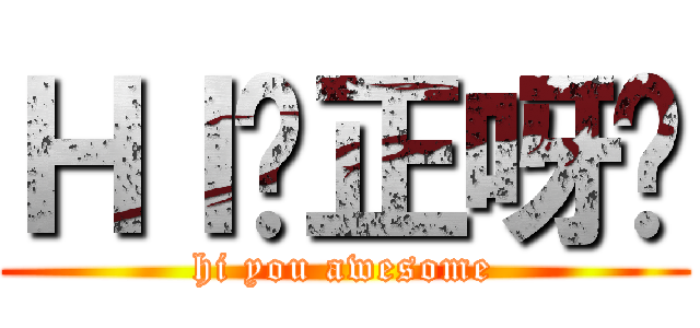 ＨＩ你正呀喂 (hi you awesome)