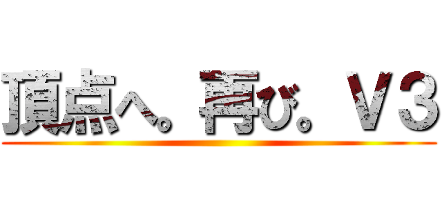 頂点へ。再び。Ｖ３ ()