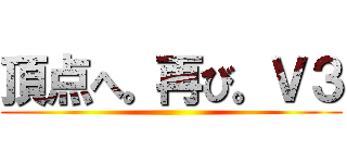 頂点へ。再び。Ｖ３ ()