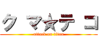 ク マ★テ コ (attack on titan)
