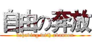 自由の奔放 (behaving with abandon)