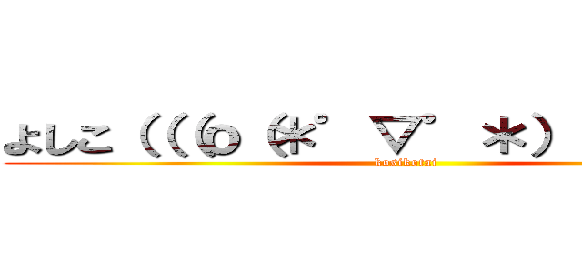 よしこ（（（ｏ（＊゜▽゜＊）ｏ）））隊 (kosikotai)