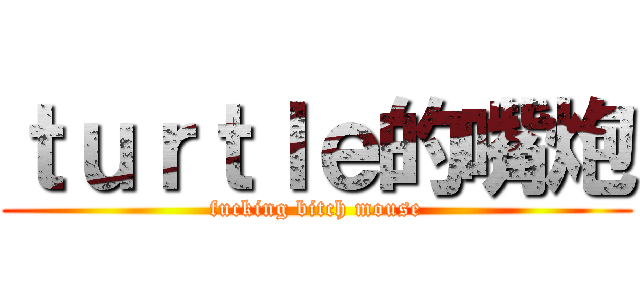 ｔｕｒｔｌｅ的嘴炮 (fucking bitch mouse)