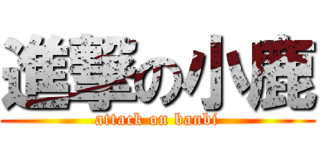進撃の小鹿 (attack on banbi)
