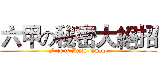 六甲の秘密大絕招 (Fuck is Brain damage)