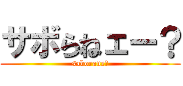 サボらねェー？ (saborane?)