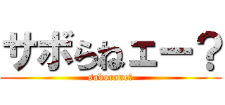 サボらねェー？ (saborane?)