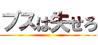 ブスは失せろ ()