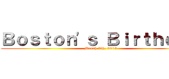 Ｂｏｓｔｏｎ'ｓ Ｂｉｒｔｈｄａｙ (March 7th, 2015)