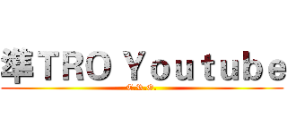 準ＴＲＯ Ｙｏｕｔｕｂｅ (T.R.O.)