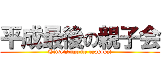 平成最後の親子会 (Heiseisaigo no oyakokai)