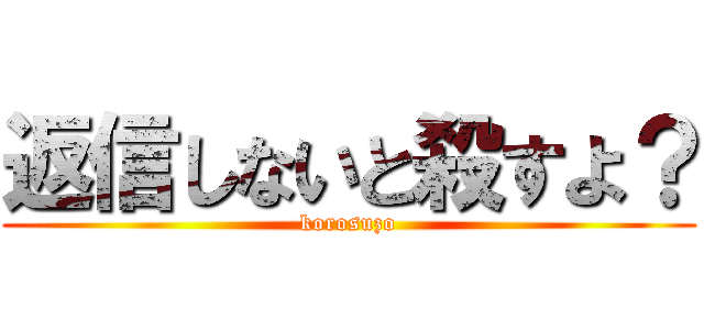 返信しないと殺すよ？ (korosuzo)