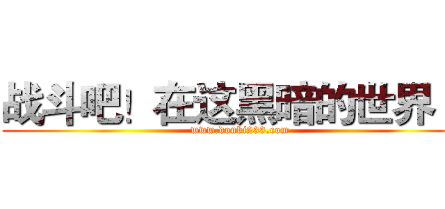 战斗吧！在这黑暗的世界·~ (www.doubi233.com)