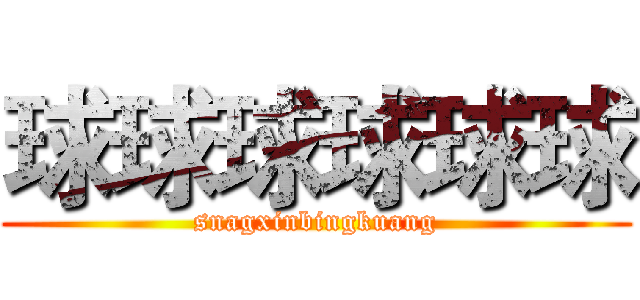 球球球球球球 (snagxinbingkuang)