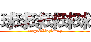 球球球球球球 (snagxinbingkuang)