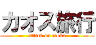 カオス旅行 (attack on caosu)