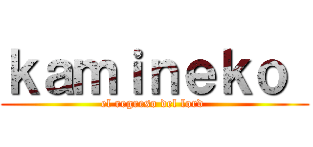 ｋａｍｉｎｅｋｏ  (el regreso del lord )
