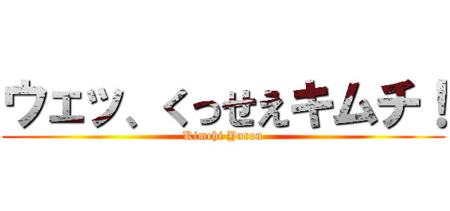 ウェッ、くっせえキムチ！ (Kimchi Yarou)