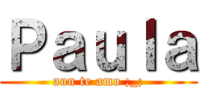 Ｐａｕｌａ (aun te amo ;_;)
