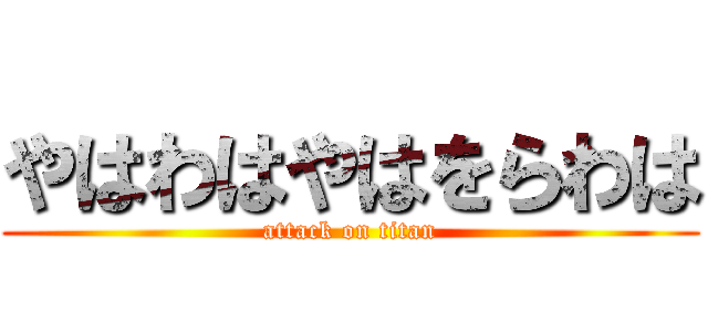 やはわはやはをらわは (attack on titan)