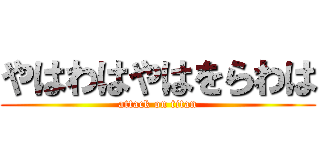 やはわはやはをらわは (attack on titan)