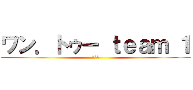 ワン．トゥー ｔｅａｍ １ (1ー2)