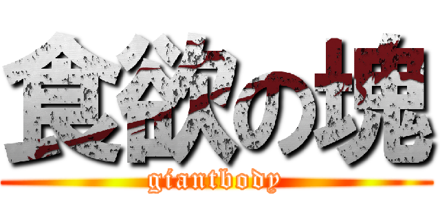 食欲の塊 (giantbody)