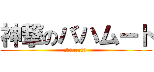 神撃のバハムート (shingeki )